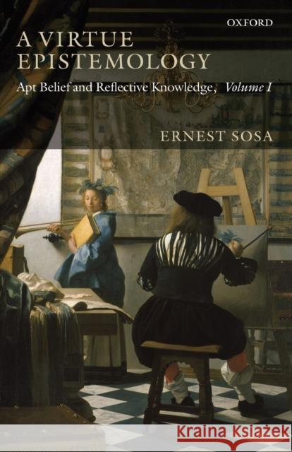 A Virtue Epistemology: Apt Belief and Reflective Knowledge, Volume I Sosa, Ernest 9780199568208 0