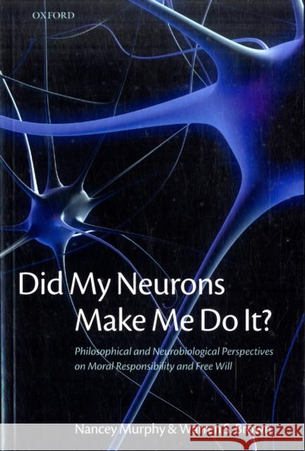 Did My Neurons Make Me Do It?: Philosophical and Neurobiological Perspectives on Moral Responsibility and Free Will Murphy, Nancey 9780199568239
