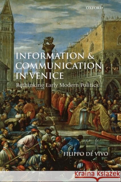 Information and Communication in Venice: Rethinking Early Modern Politics de Vivo, Filippo 9780199568338