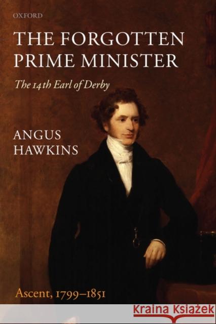 The Forgotten Prime Minister: The 14th Earl of Derby, Volume I: Ascent, 1799-1851 Hawkins, Angus 9780199570911 0