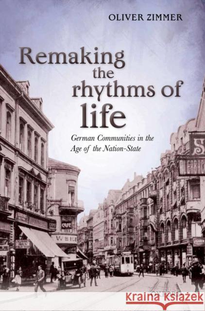 Remaking the Rhythms of Life: German Communities in the Age of the Nation-State Zimmer, Oliver 9780199571208 0
