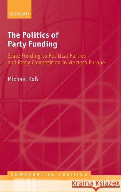 The Politics of Party Funding: State Funding to Political Parties and Party Competition in Western Europe Koß, Michael 9780199572755 Oxford University Press