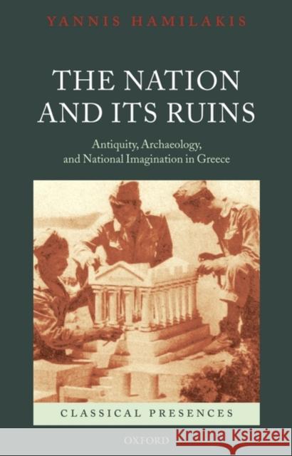 The Nation and Its Ruins: Antiquity, Archaeology, and National Imagination in Greece Hamilakis, Yannis 9780199572908 0