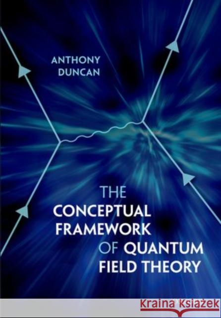 The Conceptual Framework of Quantum Field Theory Anthony Duncan 9780199573264