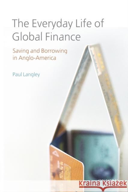 The Everyday Life of Global Finance: Saving and Borrowing in Anglo-America Langley, Paul 9780199573967