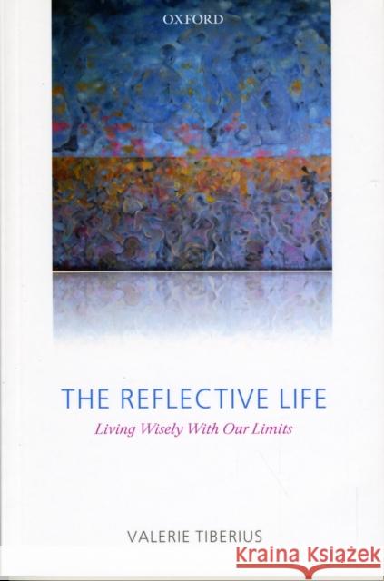 The Reflective Life: Living Wisely with Our Limits Tiberius, Valerie 9780199575602 OXFORD UNIVERSITY PRESS