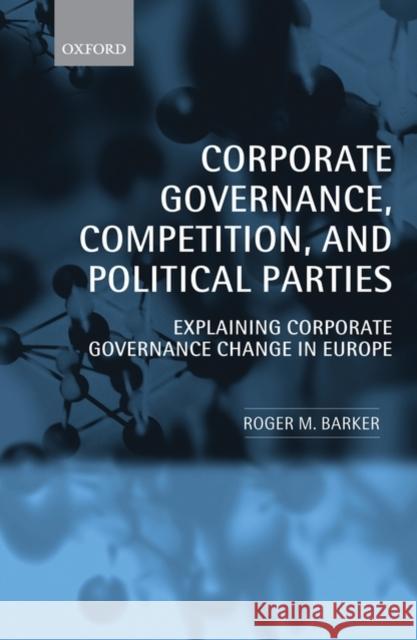 Corporate Governance, Competition, and Political Parties: Explaining Corporate Governance Change in Europe Barker, Roger M. 9780199576814
