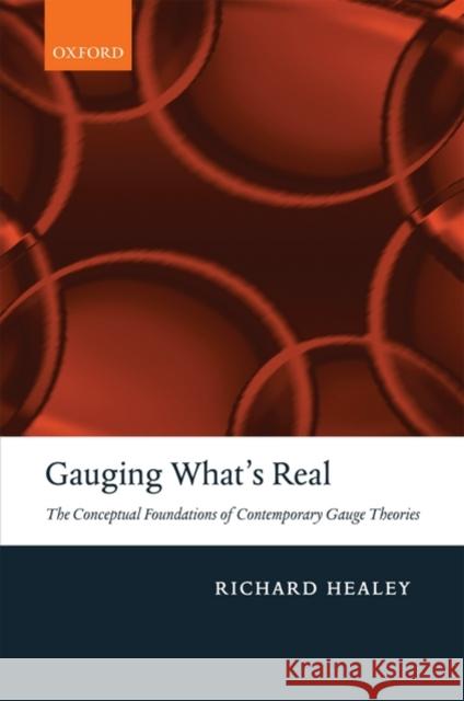 Gauging What's Real: The Conceptual Foundations of Contemporary Gauge Theories Healey, Richard 9780199576937
