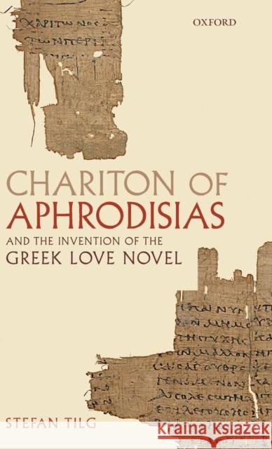 Chariton of Aphrodisias and the Invention of the Greek Love Novel Stefan Tilg 9780199576944 Oxford University Press, USA