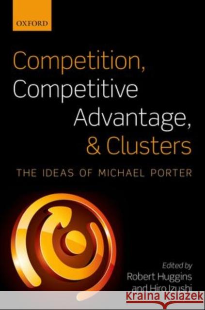 Competition, Competitive Advantage, and Clusters: The Ideas of Michael Porter Huggins, Robert 9780199578030