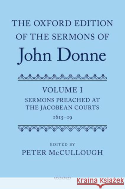 The Oxford Edition of the Sermons of John Donne: Volume I: Sermons Preached at the Jacobean Courts, 1615-19 Peter McCullough 9780199579365 Oxford University Press, USA