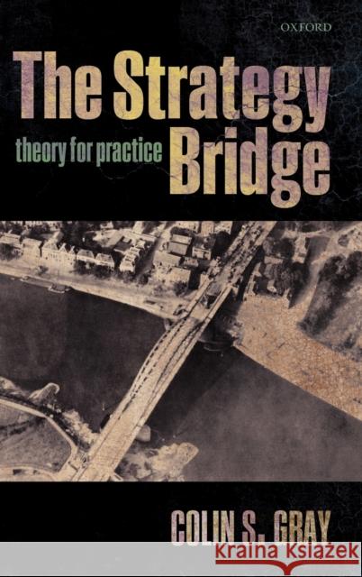 The Strategy Bridge: Theory for Practice Gray, Colin S. 9780199579662 0