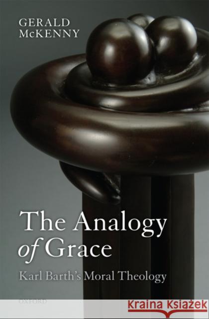 The Analogy of Grace: Karl Barth's Moral Theology McKenny, Gerald 9780199582679 OXFORD UNIVERSITY PRESS