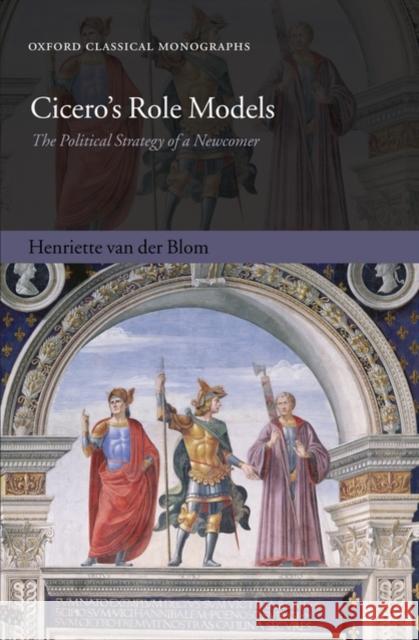 Cicero's Role Models: The Political Strategy of a Newcomer Van Der Blom, Henriette 9780199582938