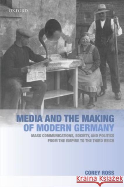 Media and the Making of Modern Germany: Mass Communications, Society, and Politics from the Empire to the Third Reich Ross, Corey 9780199583867