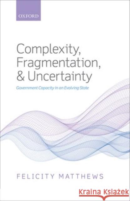 Complexity, Fragmentation, and Uncertainty: Government Capacity in an Evolving State Matthews, Felicity 9780199585991