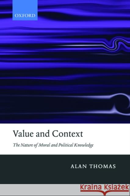 Value and Context: The Nature of Moral and Political Knowledge Thomas, Alan 9780199587278 Oxford University Press, USA