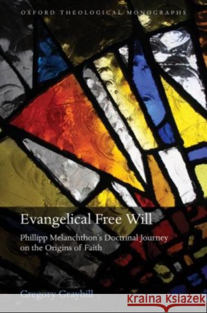 Evangelical Free Will: Philipp Melanchthon's Doctrinal Journey on the Origins of Faith Graybill, Gregory 9780199589487