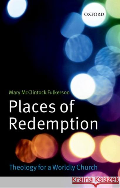 Places of Redemption: Theology for a Worldly Church Fulkerson, Mary McClintock 9780199591503