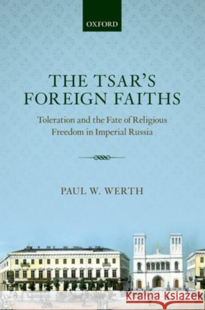 The Tsar's Foreign Faiths: Toleration and the Fate of Religious Freedom in Imperial Russia Werth, Paul W. 9780199591770 Oxford University Press, USA
