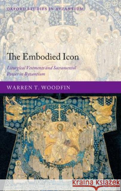 The Embodied Icon: Liturgical Vestments and Sacramental Power in Byzantium Woodfin, Warren T. 9780199592098 Oxford University Press, USA