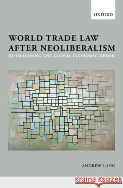 World Trade Law After Neoliberalism: Reimagining the Global Economic Order Lang, Andrew 9780199592647 Oxford University Press, USA