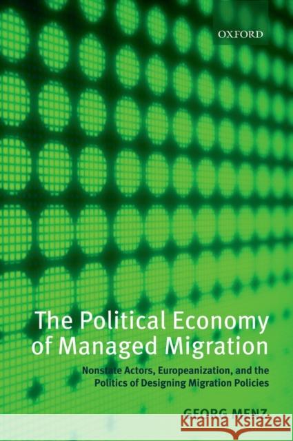 The Political Economy of Managed Migration: Nonstate Actors, Europeanization, and the Politics of Designing Migration Policies Menz, Georg 9780199593293 Oxford University Press, USA