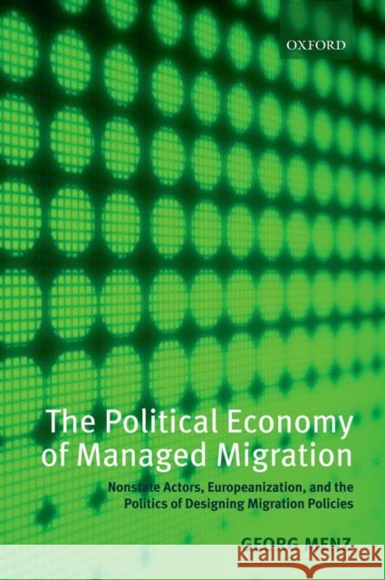 The Political Economy of Managed Migration: Nonstate Actors, Europeanization, and the Politics of Designing Migration Policies Menz, Georg 9780199593293