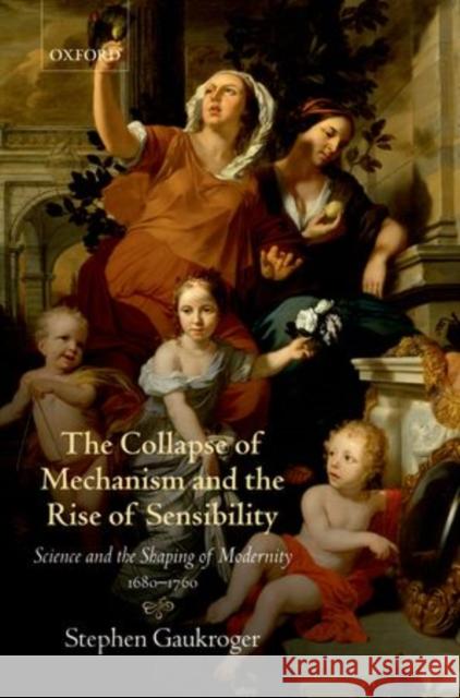 The Collapse of Mechanism and the Rise of Sensibility: Science and the Shaping of Modernity, 1680-1760 Gaukroger, Stephen 9780199594931 0