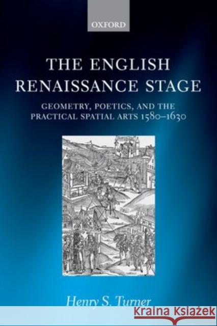 The English Renaissance Stage: Geometry, Poetics, and the Practical Spatial Arts 1580-1630 Turner, Henry S. 9780199595457 0