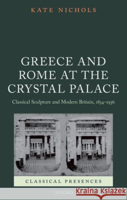 Greece and Rome at the Crystal Palace: Classical Sculpture and Modern Britain, 1854-1936 Nichols, Kate 9780199596461