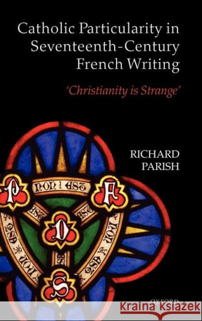 Catholic Particularity in Seventeenth-Century French Writing: 'Christianity Is Strange' Parish, Richard 9780199596669 0