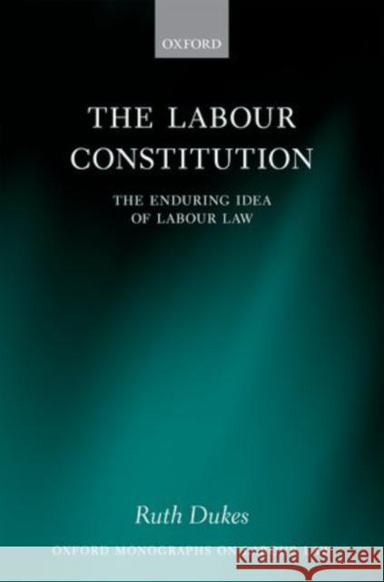 The Labour Constitution: The Enduring Idea of Labour Law Ruth Dukes 9780199601691 Oxford University Press, USA