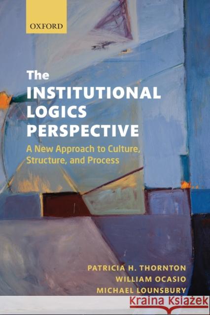 The Institutional Logics Perspective: A New Approach to Culture, Structure and Process Thornton, Patricia H. 9780199601943