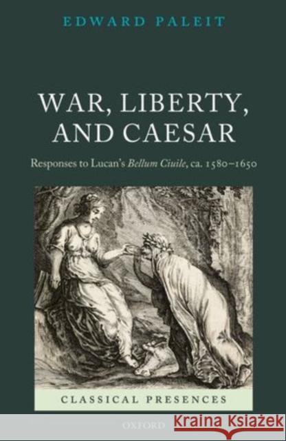 War, Liberty, and Caesar: Responses to Lucan's Bellum Ciuile, Ca. 1580 - 1650 Paleit, Edward 9780199602988