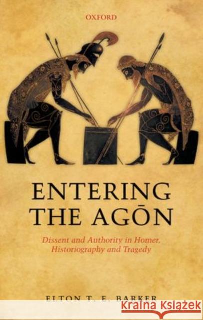 Entering the Agon: Dissent and Authority in Homer, Historiography and Tragedy Barker, Elton T. E. 9780199609284 0