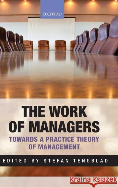 The Work of Managers: Towards a Practice Theory of Management Stefan Tengblad 9780199639724 0