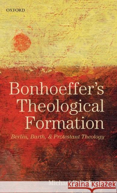 Bonhoeffer's Theological Formation: Berlin, Barth, and Protestant Theology Dejonge, Michael P. 9780199639786