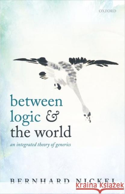Between Logic and the World: An Integrated Theory of Generics Bernhard Nickel 9780199640003 