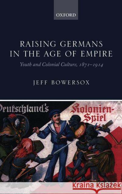 Raising Germans in the Age of Empire: Youth and Colonial Culture, 1871-1914 Bowersox, Jeff 9780199641093