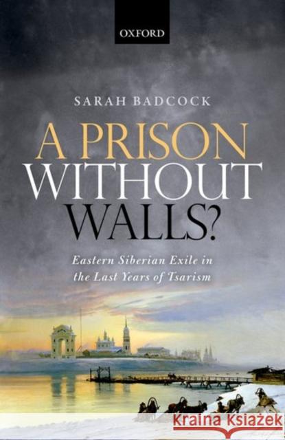 A Prison Without Walls?: Eastern Siberian Exile in the Last Years of Tsarism Sarah Badcock 9780199641550 Oxford University Press, USA