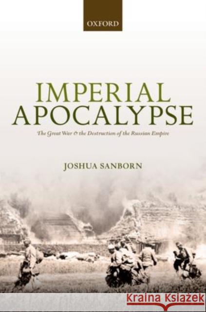 Imperial Apocalypse: The Great War and the Destruction of the Russian Empire Joshua A. Sanborn 9780199642052