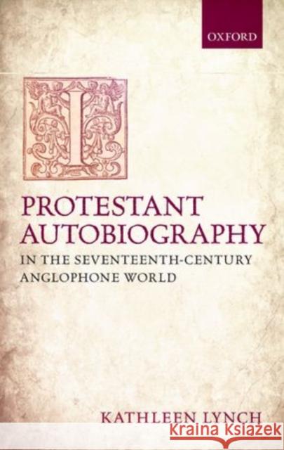 Protestant Autobiography in the Seventeenth-Century Anglophone World Kathleen Lynch 9780199643936 0