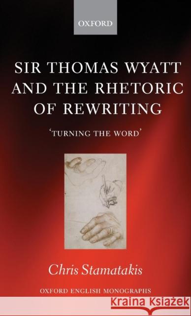 Sir Thomas Wyatt and the Rhetoric of Rewriting: 'Turning the Word' Stamatakis, Chris 9780199644407 Oxford University Press, USA