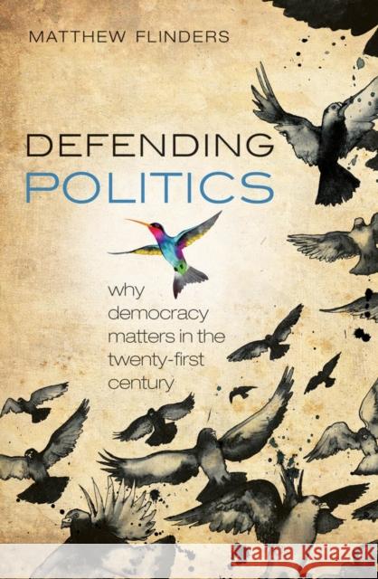 Defending Politics: Why Democracy Matters in the Twenty-First Century Flinders, Matthew 9780199644421 0