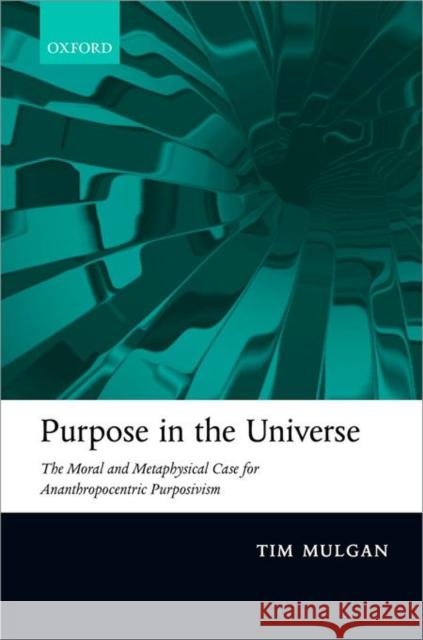 Purpose in the Universe: The Moral and Metaphysical Case for Ananthropocentric Purposivism Tim Mulgan 9780199646142 Oxford University Press, USA