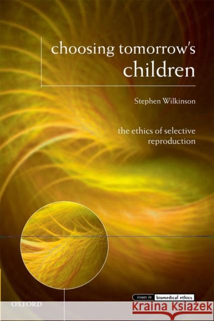 Choosing Tomorrow's Children: The Ethics of Selective Reproduction Wilkinson, Stephen 9780199646586