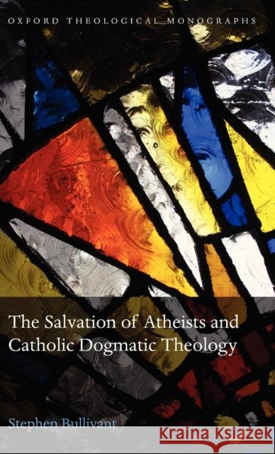 The Salvation of Atheists and Catholic Dogmatic Theology Stephen Bullivant 9780199652563