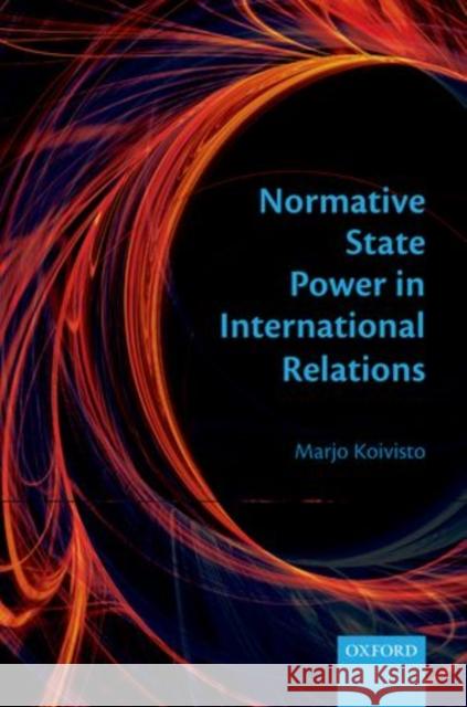 Normative State Power in International Relations Marjo Koivisto 9780199652792