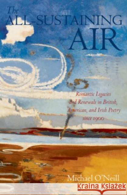 The All-Sustaining Air: Romantic Legacies and Renewals in British, American, and Irish Poetry Since 1900 O'Neill, Michael 9780199653058 Oxford University Press, USA